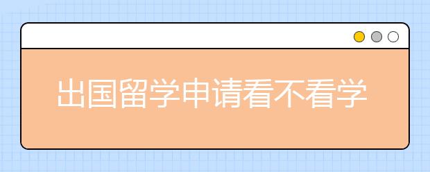 出国留学申请看不看学生本科学历？985，211学生是不是更有优势？