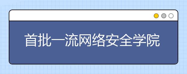 首批一流网络安全学院建设示范项目名单正式公布，重庆电子科技大学等7所高校入围！