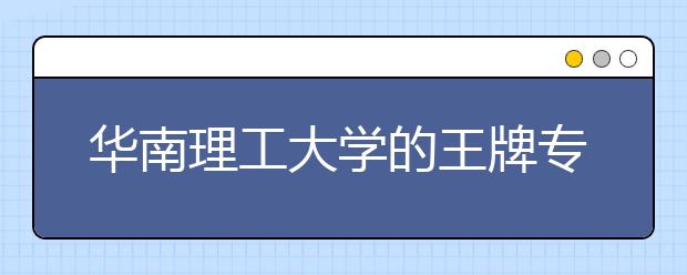 华南理工大学的王牌专业有哪些？这些专业的优势是什么？