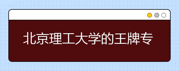 北京理工大学的王牌专业有哪些？专业特色是什么？