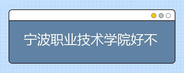 宁波职业技术学院好不好？在宁波职业技术学院上学是什么感受？