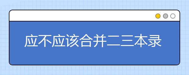 应不应该合并二三本录取批次？合并录取批次有哪些影响？