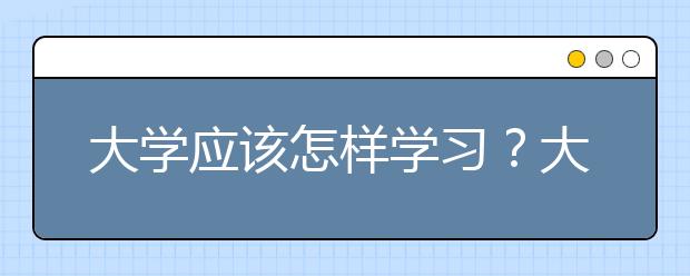 大学应该怎样学习？大学学习和高中有哪些不一样？