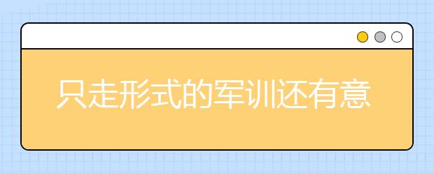 只走形式的军训还有意义吗？对待军训必须严肃认真！