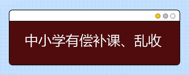 中小学有偿补课、乱收费是个例吗？四川省教育厅通报八起违规学校的查处情况