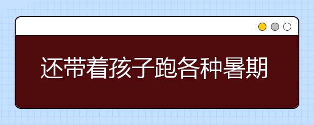 还带着孩子跑各种暑期辅导班吗？快来看看暑假除了补课还有哪些打开方式！