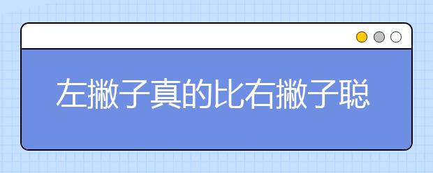 左撇子真的比右撇子聪明?为什么会有左撇子呢?