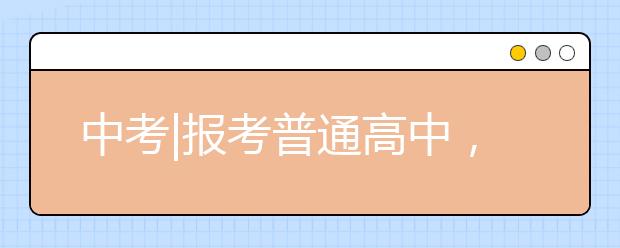 中考|报考普通高中，这些要点你必须知道