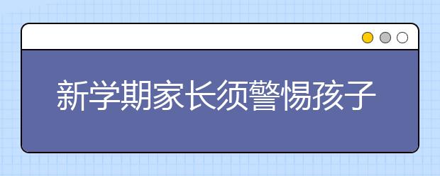 新学期家长须警惕孩子掉进伪勤奋的深渊，劳心劳力还掉成绩~