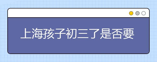 上海孩子初三了是否要补课?据了解只有两类孩子不需要，你的孩子是吗?