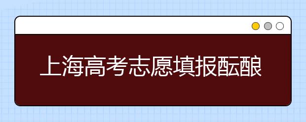 上海高考志愿填报酝酿“按专业不按校”_