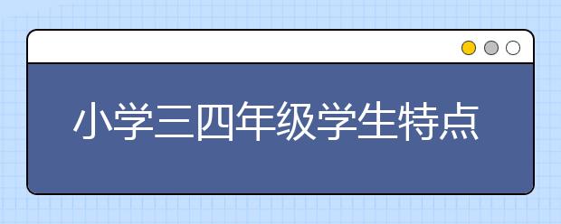 小学三四年级学生特点及对策为什么小学三四年级很重要？