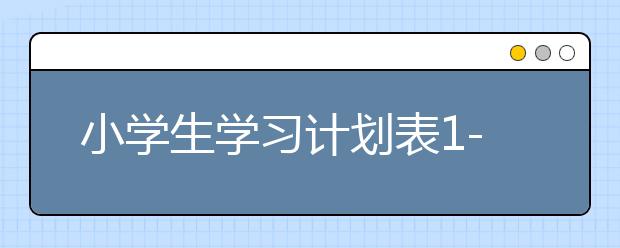 小学生学习计划表1-6年级的小学生学习规划