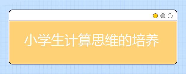 小学生计算思维的培养培养孩子计算思维6种方法