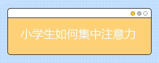 小学生如何集中注意力提高小学生注意力的训练方法