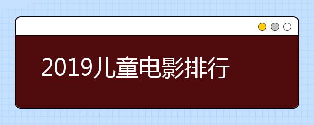 2019儿童电影排行榜暑期适合3-12岁孩子看的电影