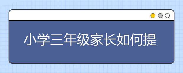 小学三年级家长如何提高小学生英语读写能力总结？