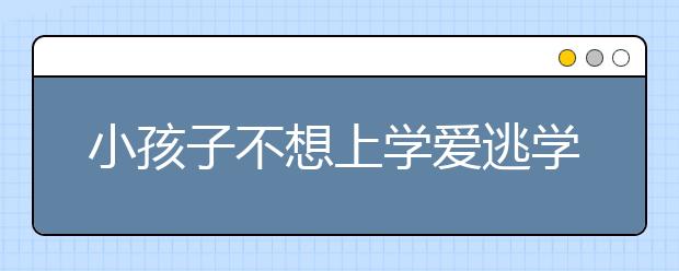 小孩子不想上学爱逃学，孩子为什么会有厌学逃学情绪？