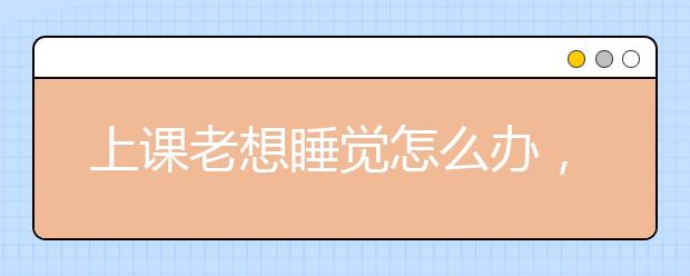 上课老想睡觉怎么办，防止上课犯困17大小妙招