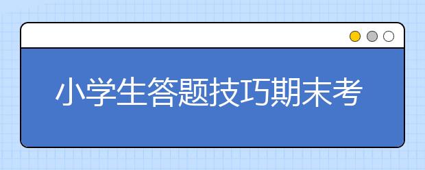 小学生答题技巧期末考小学生必备6大答题技巧