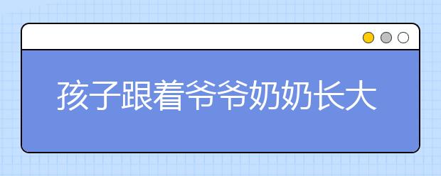 孩子跟着爷爷奶奶长大喜欢说谎，父母该怎么办？