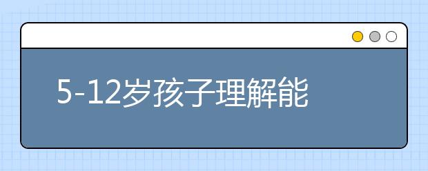 5-12岁孩子理解能力差如何提高， 提高理解能力五大方法