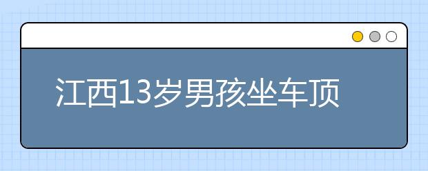 江西13岁男孩坐车顶兜风撞限高杆身亡，儿童乘车安全5大注意事项