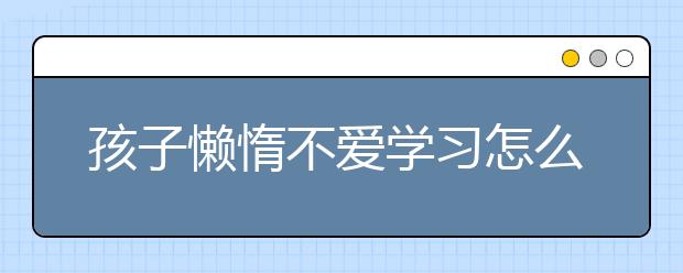 孩子懒惰不爱学习怎么办？6个激励孩子进步的小故事