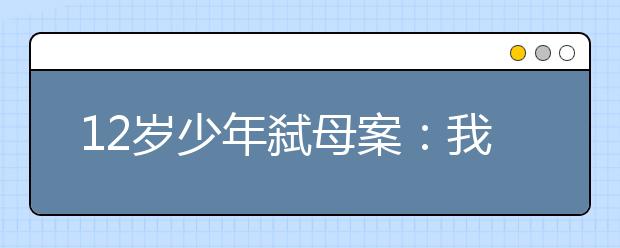 12岁少年弑母案：我捧出全部真心，终于变成你最恨的人