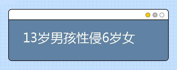 13岁男孩性侵6岁女童长达一年｜家长却说：“都怪学校上了人体课”！