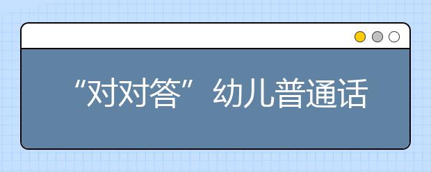 “对对答”幼儿普通话游戏互动六步教学法