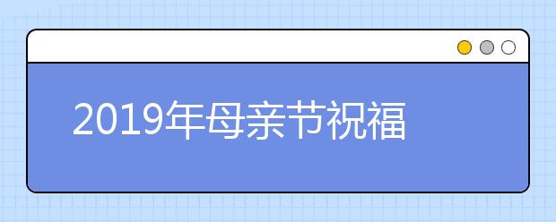 2019年母亲节祝福语集锦，送给妈妈们的母亲节祝福语