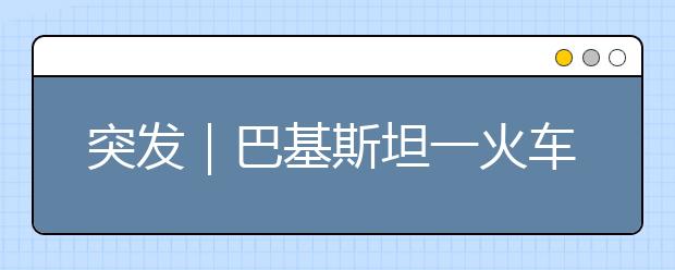 突发｜巴基斯坦一火车起火65人遇难，交通工具火灾逃生指南！