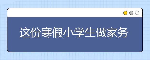 这份寒假小学生做家务清单被转疯了，舍不得用孩子才会害了他！