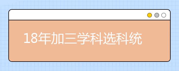 18年加三学科选科统计结果及分析，教你合理选择小学科！