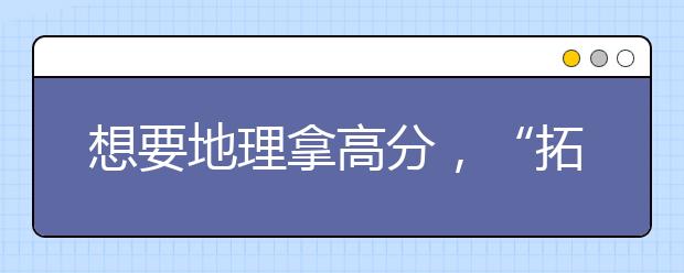 想要地理拿高分，“拓展型课程”知识点要融会贯通！_昂立教育官方网站