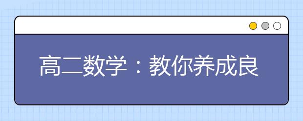 高二数学：教你养成良好的学习方法，避开常见失分“误区”_昂立教育官方网站