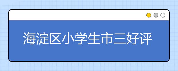 海淀区小学生市三好评选等相关问答