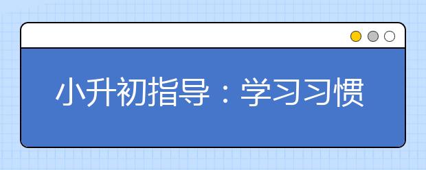 小升初指导：学习习惯对学习成绩有至关重要的作用