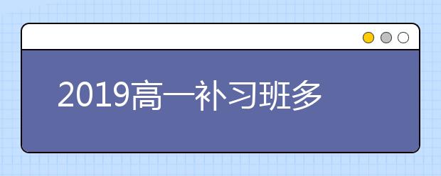 2019高一补习班多少钱？高一补习班收费标准