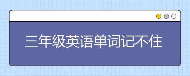 三年级英语单词记不住怎么办？三年级英语怎么才能学好？