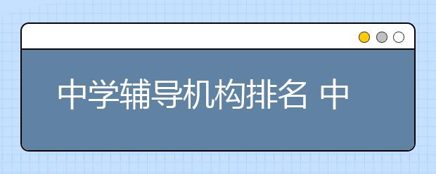 中学辅导机构排名 中学网络辅导班哪个好？