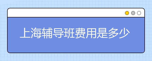 上海辅导班费用是多少？上海辅导班多少钱？