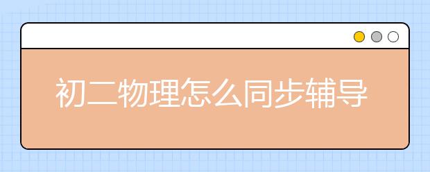 初二物理怎么同步辅导？初二物理同步辅导怎么做？