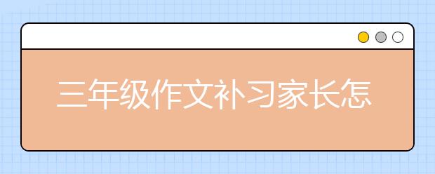 三年级作文补习家长怎么做？三年级作文补习策略