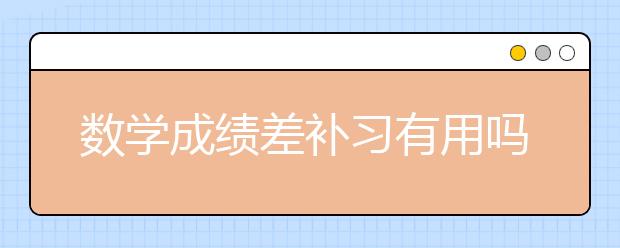 数学成绩差补习有用吗？数学补习班好不好？