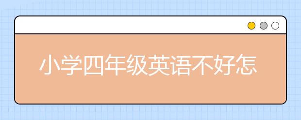 小学四年级英语不好怎么学？小学四年级英语学习方法