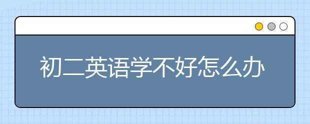 初二英语学不好怎么办？初二英语学习有什么比较好的方法？