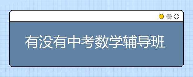 有没有中考数学辅导班推荐？中考数学怎么辅导？