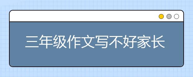 三年级作文写不好家长怎么辅导才好？